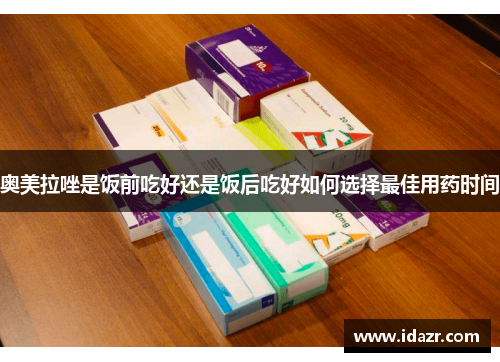 奥美拉唑是饭前吃好还是饭后吃好如何选择最佳用药时间