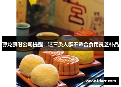 尊龙凯时公司提醒：这三类人群不适合食用灵芝补品